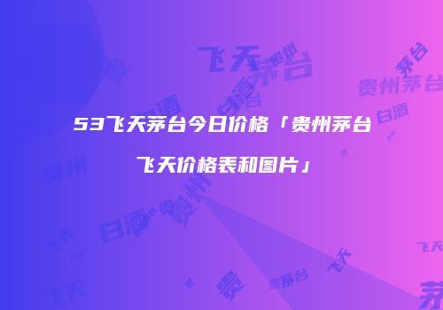 53飞天茅台今日价格「贵州茅台飞天价格表和图片」