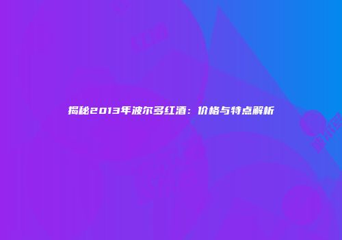 揭秘2013年波尔多红酒：价格与特点解析