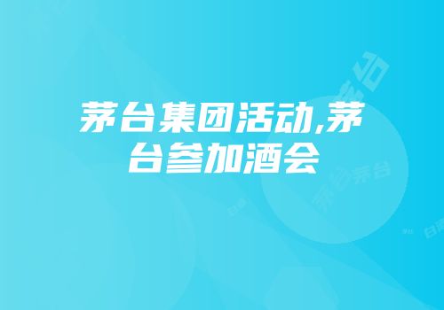 茅台集团活动,茅台参加酒会