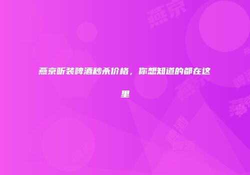 燕京听装啤酒秒杀价格，你想知道的都在这里