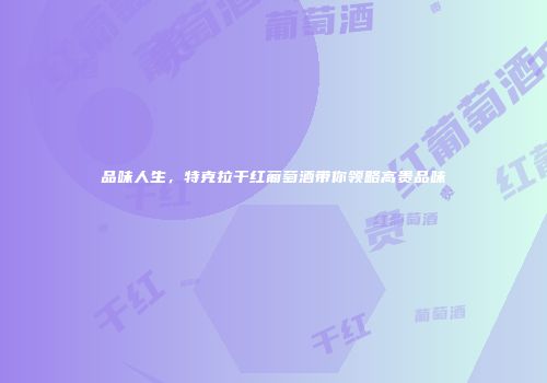 品味人生，特克拉干红葡萄酒带你领略高贵品味