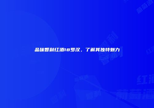 品味智利红酒18罗汉，了解其独特魅力