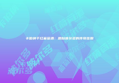 卡伯纳干红葡萄酒：源自波尔多的传奇佳酿