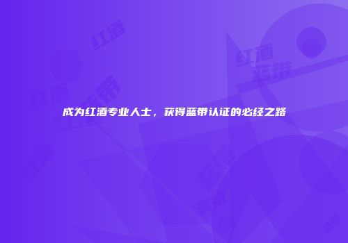 成为红酒专业人士，获得蓝带认证的必经之路