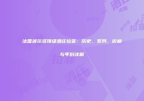 法国波尔多顶级酒庄拉菲：历史、系列、价格与年份详解