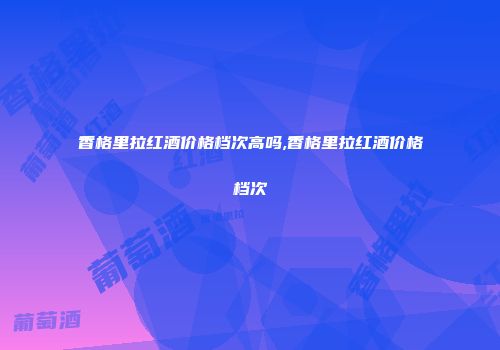 香格里拉红酒价格档次高吗,香格里拉红酒价格档次