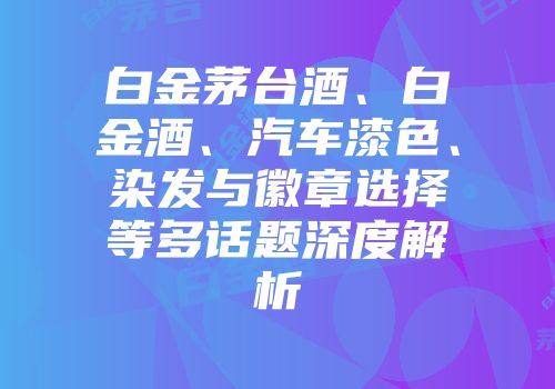 白金茅台酒、白金酒、汽车漆色、染发与徽章选择等多话题深度解析