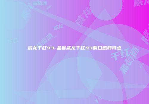 威龙干红93-品尝威龙干红93的口感和特点