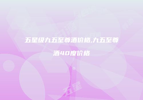 五星级九五至尊酒价格,九五至尊酒40度价格