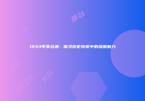 1953年茅台酒：探寻历史转折中的珍酿魅力
