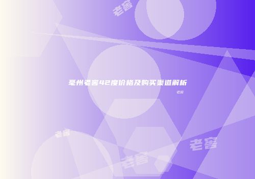毫州老窖42度价格及购买渠道解析