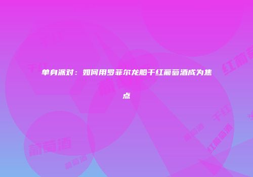 单身派对：如何用罗菲尔龙船干红葡萄酒成为焦点