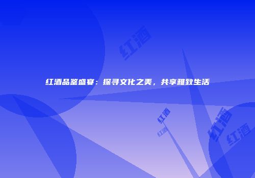 红酒品鉴盛宴：探寻文化之美，共享雅致生活