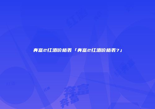 奔富2红酒价格表「奔富2红酒价格表7」