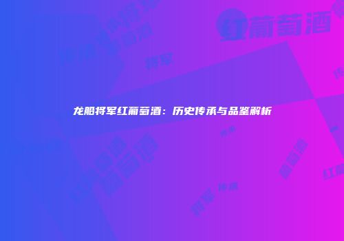 龙船将军红葡萄酒：历史传承与品鉴解析