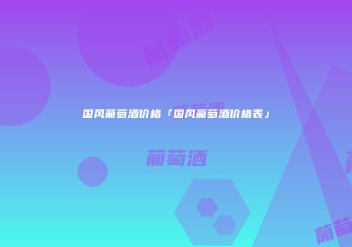 国风葡萄酒价格「国风葡萄酒价格表」