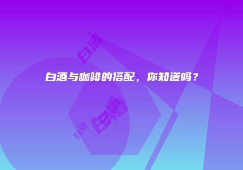 白酒与咖啡的搭配，你知道吗？