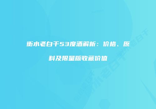 衡水老白干53度酒解析：价格、原料及限量版收藏价值