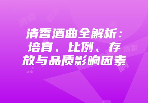 清香酒曲全解析：培育、比例、存放与品质影响因素