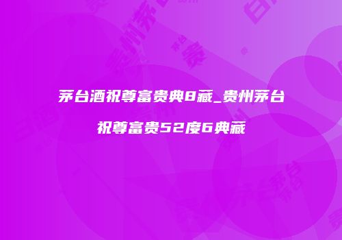 茅台酒祝尊富贵典8藏_贵州茅台祝尊富贵52度6典藏