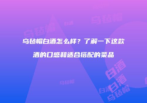 乌毡帽白酒怎么样？了解一下这款酒的口感和适合搭配的菜品