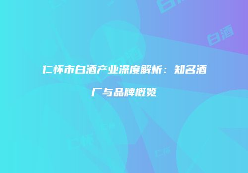 仁怀市白酒产业深度解析：知名酒厂与品牌概览