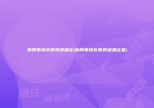 勃艮第地区的顶级酒庄(勃艮第地区的顶级酒庄是)
