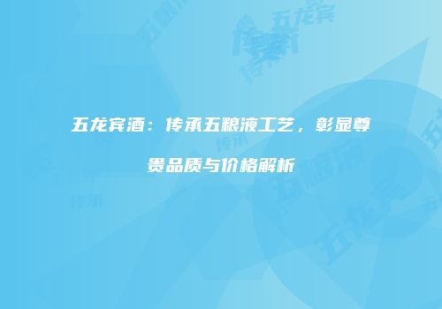 五龙宾酒：传承五粮液工艺，彰显尊贵品质与价格解析
