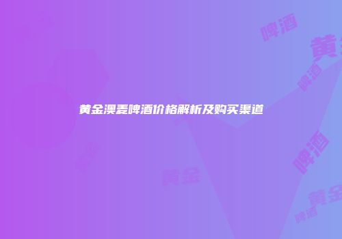黄金澳麦啤酒价格解析及购买渠道