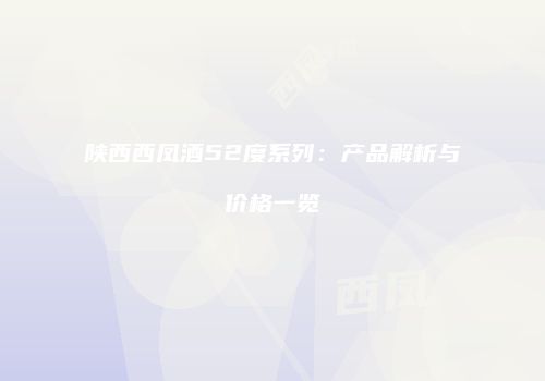 陕西西凤酒52度系列：产品解析与价格一览