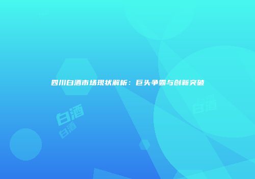 四川白酒市场现状解析：巨头争霸与创新突破