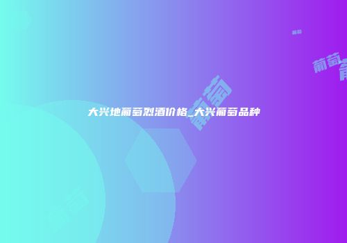 大兴地葡萄烈酒价格_大兴葡萄品种