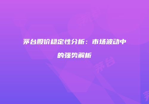 茅台股价稳定性分析：市场波动中的强势解析