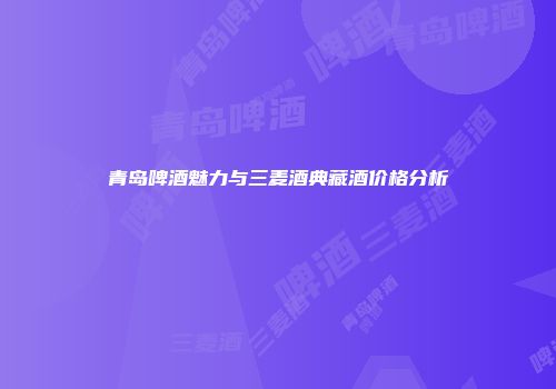青岛啤酒魅力与三麦酒典藏酒价格分析