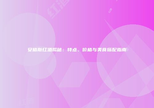 安格斯红酒揭秘：特点、价格与美食搭配指南