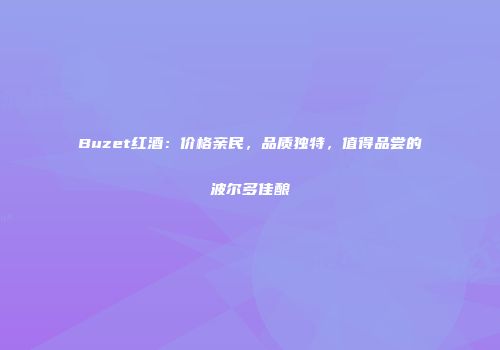 Buzet红酒：价格亲民，品质独特，值得品尝的波尔多佳酿