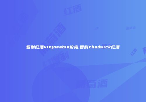 智利红酒viejosabio价格,智利chadwick红酒