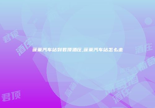 蓬莱汽车站到君顶酒庄,蓬莱汽车站怎么走
