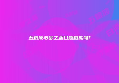 五粮液与梦之蓝口感相似吗?