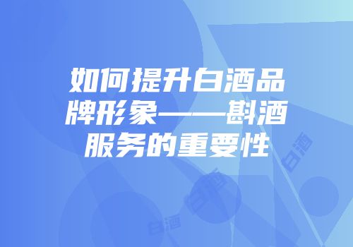 如何提升白酒品牌形象——斟酒服务的重要性