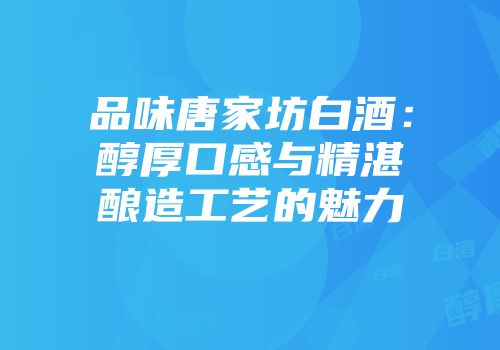 品味唐家坊白酒：醇厚口感与精湛酿造工艺的魅力