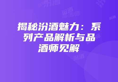 揭秘汾酒魅力：系列产品解析与品酒师见解