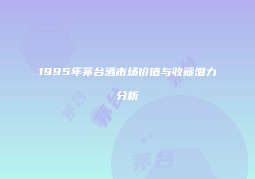 1995年茅台酒市场价值与收藏潜力分析