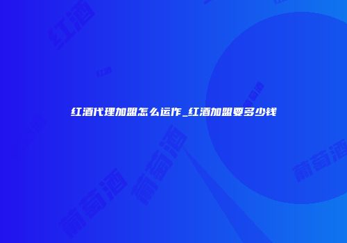 红酒代理加盟怎么运作_红酒加盟要多少钱