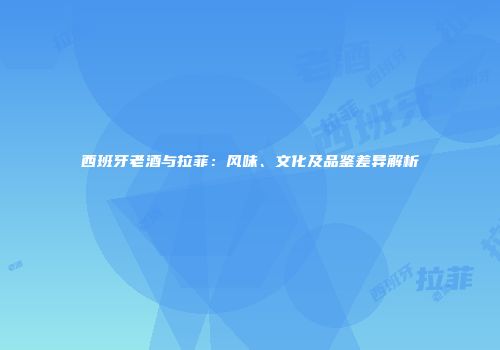 西班牙老酒与拉菲：风味、文化及品鉴差异解析