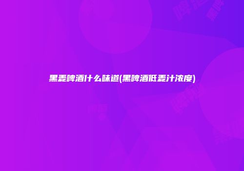 黑麦啤酒什么味道(黑啤酒低麦汁浓度)