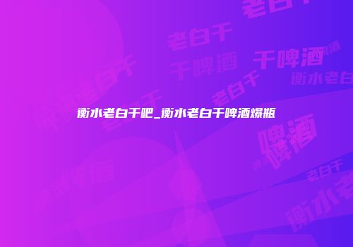 衡水老白干吧_衡水老白干啤酒爆瓶