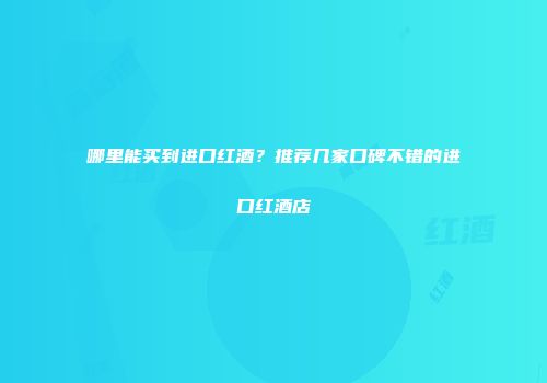 哪里能买到进口红酒？推荐几家口碑不错的进口红酒店
