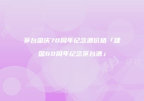 茅台国庆70周年纪念酒价格「建国60周年纪念茅台酒」