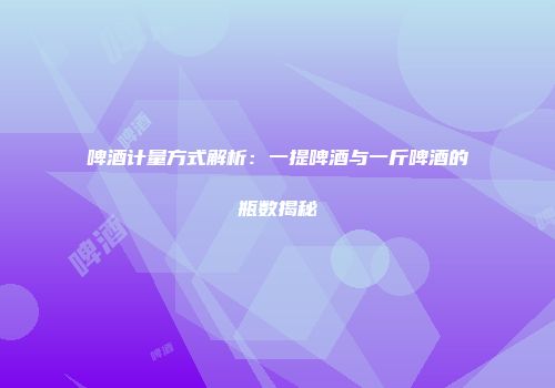 啤酒计量方式解析：一提啤酒与一斤啤酒的瓶数揭秘